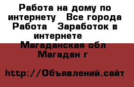 Работа на дому по интернету - Все города Работа » Заработок в интернете   . Магаданская обл.,Магадан г.